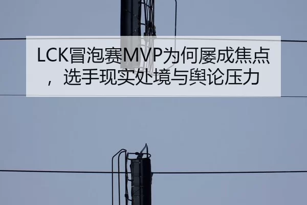 LCK冒泡赛MVP为何屡成焦点，选手现实处境与舆论压力 | nine game