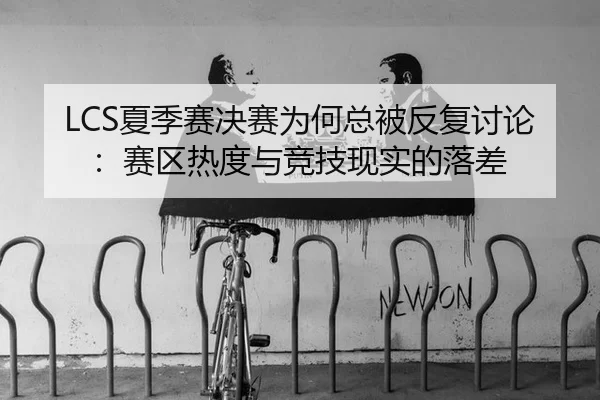 LCS夏季赛决赛为何总被反复讨论：赛区热度与竞技现实的落差（nine game）